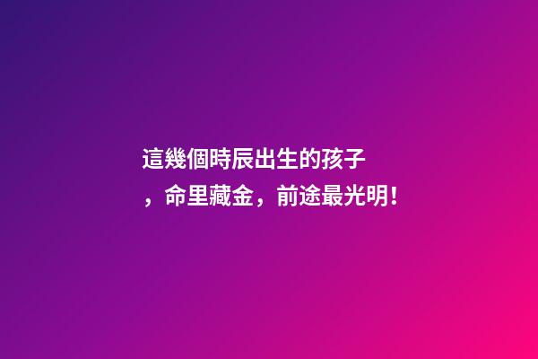 這幾個時辰出生的孩子，命里藏金，前途最光明！